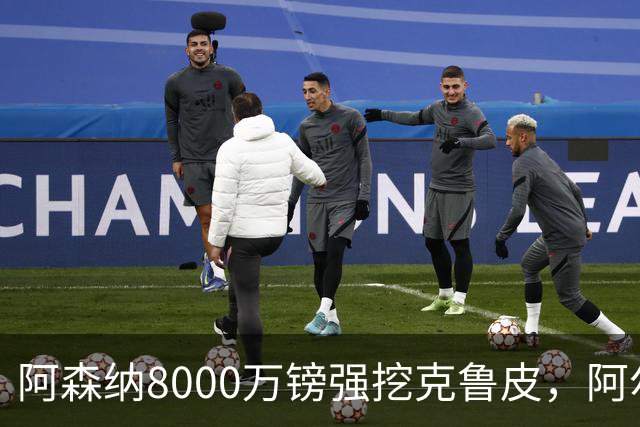 阿森纳8000万镑强挖克鲁皮，阿尔特塔冬窗补强锋线